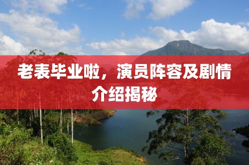 老表毕业啦，演员阵容及剧情介绍揭秘