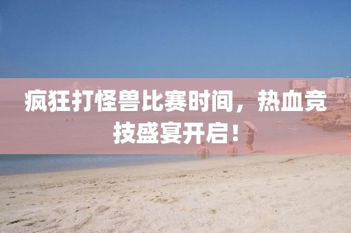 疯狂打怪兽比赛时间，热血竞技盛宴开启！