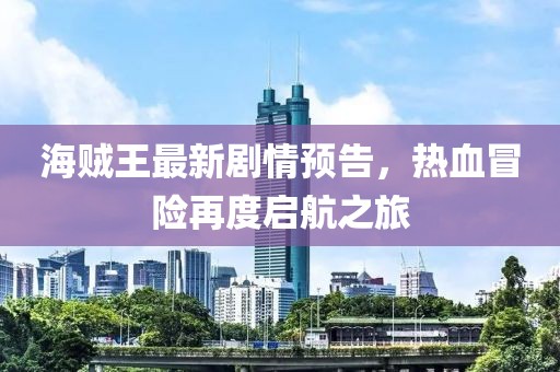 海贼王最新剧情预告，热血冒险再度启航之旅