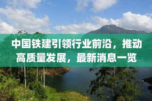 中国铁建引领行业前沿，推动高质量发展，最新消息一览