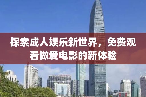 探索成人娱乐新世界，免费观看做爱电影的新体验