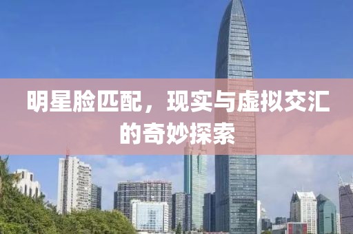 明星脸匹配，现实与虚拟交汇的奇妙探索