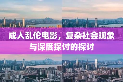 成人乱伦电影，复杂社会现象与深度探讨的探讨