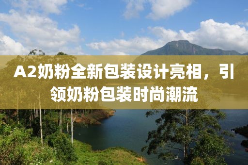 A2奶粉全新包装设计亮相，引领奶粉包装时尚潮流