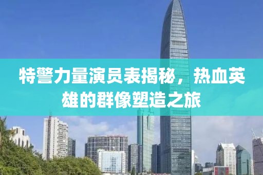 特警力量演员表揭秘，热血英雄的群像塑造之旅