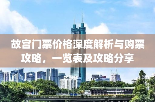 故宫门票价格深度解析与购票攻略，一览表及攻略分享