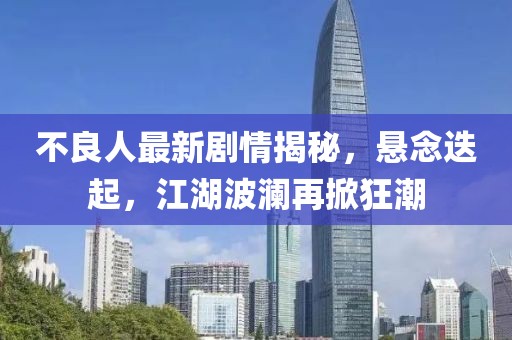 不良人最新剧情揭秘，悬念迭起，江湖波澜再掀狂潮