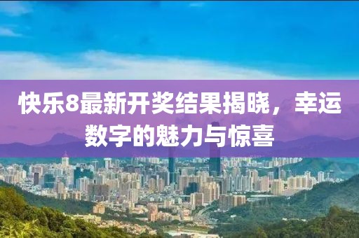 快乐8最新开奖结果揭晓，幸运数字的魅力与惊喜
