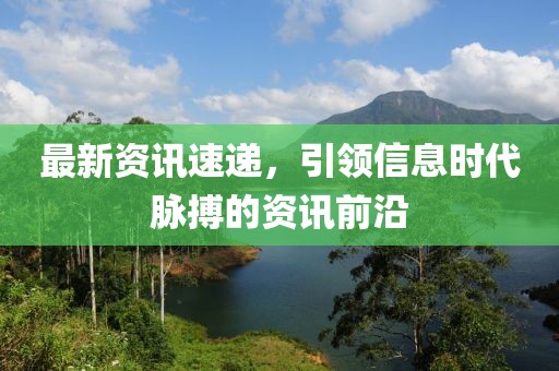 最新资讯速递，引领信息时代脉搏的资讯前沿