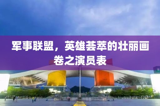 军事联盟，英雄荟萃的壮丽画卷之演员表
