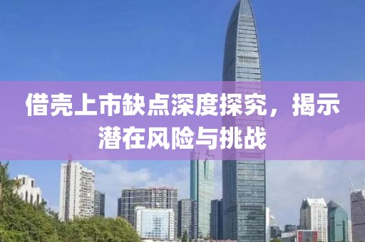 借壳上市缺点深度探究，揭示潜在风险与挑战