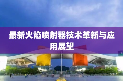 最新火焰喷射器技术革新与应用展望