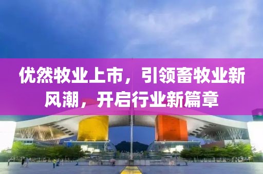 优然牧业上市，引领畜牧业新风潮，开启行业新篇章