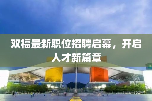 双福最新职位招聘启幕，开启人才新篇章
