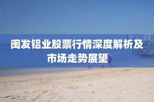 闽发铝业股票行情深度解析及市场走势展望