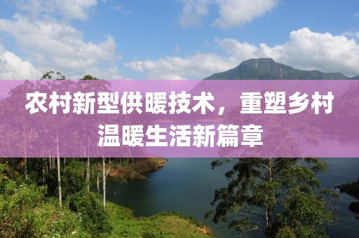 农村新型供暖技术，重塑乡村温暖生活新篇章