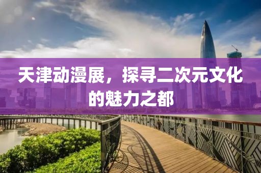 天津动漫展，探寻二次元文化的魅力之都