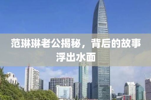 范琳琳老公揭秘，背后的故事浮出水面