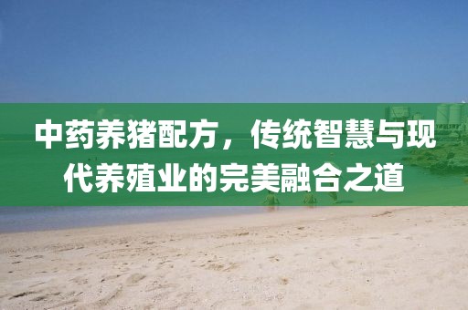 中药养猪配方，传统智慧与现代养殖业的完美融合之道
