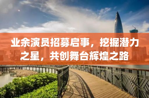 业余演员招募启事，挖掘潜力之星，共创舞台辉煌之路