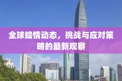 全球蝗情动态，挑战与应对策略的最新观察