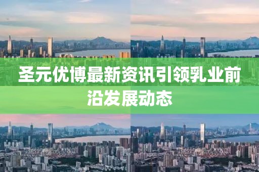 圣元优博最新资讯引领乳业前沿发展动态