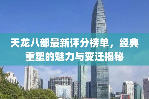 天龙八部最新评分榜单，经典重塑的魅力与变迁揭秘