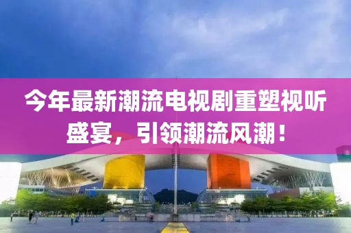 今年最新潮流电视剧重塑视听盛宴，引领潮流风潮！