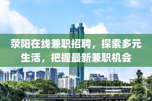 荥阳在线兼职招聘，探索多元生活，把握最新兼职机会