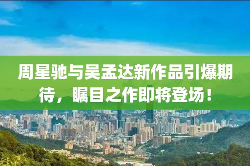 周星驰与吴孟达新作品引爆期待，瞩目之作即将登场！