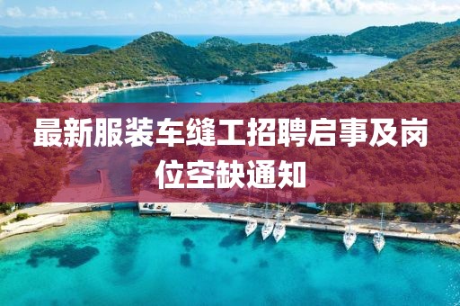 最新服装车缝工招聘启事及岗位空缺通知
