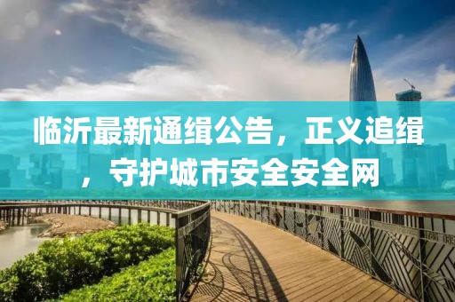 临沂最新通缉公告，正义追缉，守护城市安全安全网