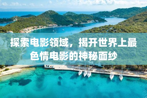 探索电影领域，揭开世界上最色情电影的神秘面纱