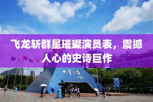 飞龙斩群星璀璨演员表，震撼人心的史诗巨作