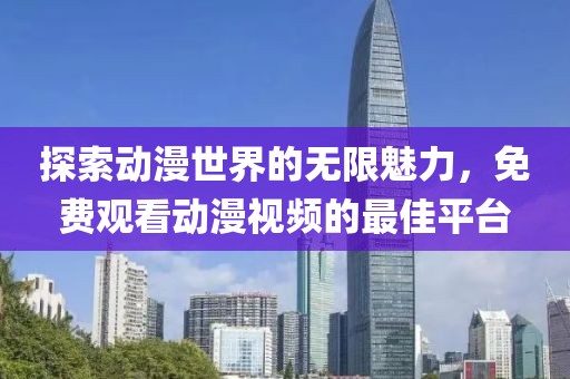 探索动漫世界的无限魅力，免费观看动漫视频的最佳平台