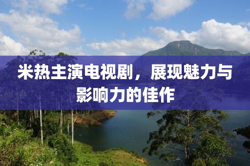 米热主演电视剧，展现魅力与影响力的佳作