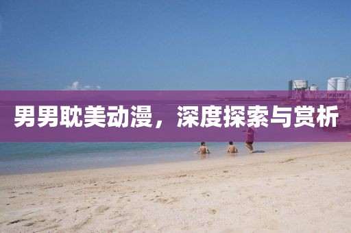男男耽美动漫，深度探索与赏析