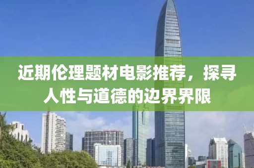 近期伦理题材电影推荐，探寻人性与道德的边界界限