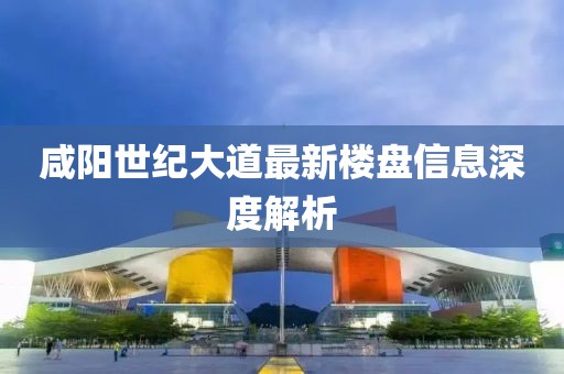 咸阳世纪大道最新楼盘信息深度解析