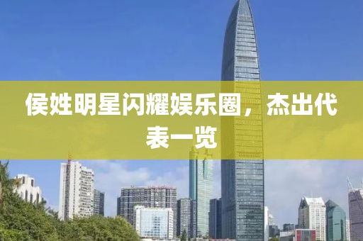 侯姓明星闪耀娱乐圈，杰出代表一览