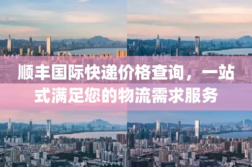顺丰国际快递价格查询，一站式满足您的物流需求服务