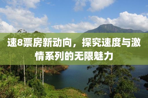 速8票房新动向，探究速度与激情系列的无限魅力