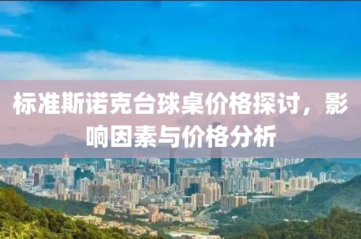 标准斯诺克台球桌价格探讨，影响因素与价格分析