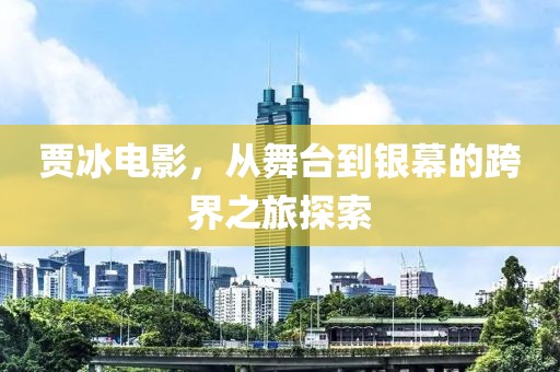 贾冰电影，从舞台到银幕的跨界之旅探索