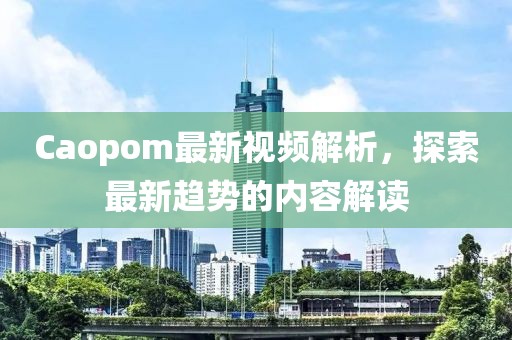 Caopom最新视频解析，探索最新趋势的内容解读