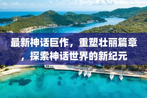 最新神话巨作，重塑壮丽篇章，探索神话世界的新纪元