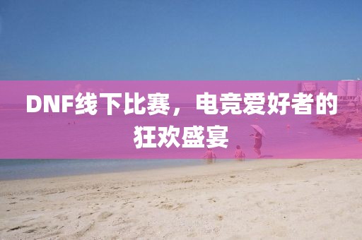 DNF线下比赛，电竞爱好者的狂欢盛宴