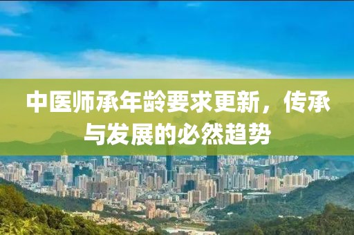 中医师承年龄要求更新，传承与发展的必然趋势