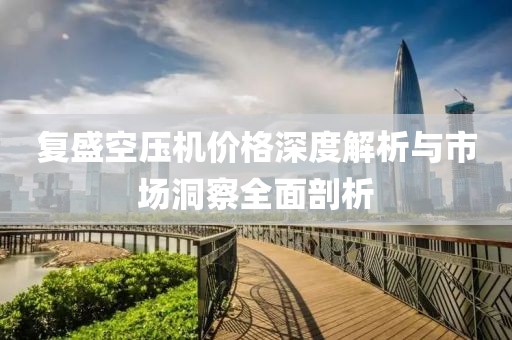 复盛空压机价格深度解析与市场洞察全面剖析
