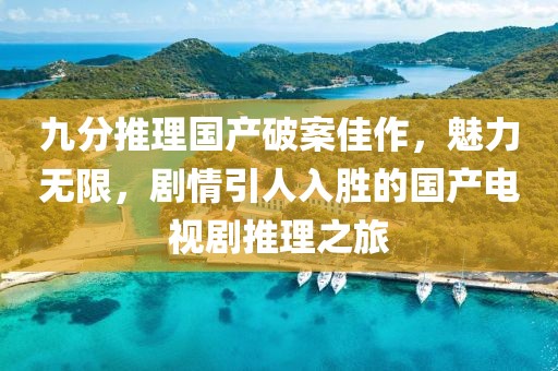 九分推理国产破案佳作，魅力无限，剧情引人入胜的国产电视剧推理之旅